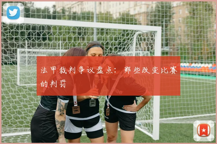 法甲裁判争议盘点:那些改变比赛的判罚