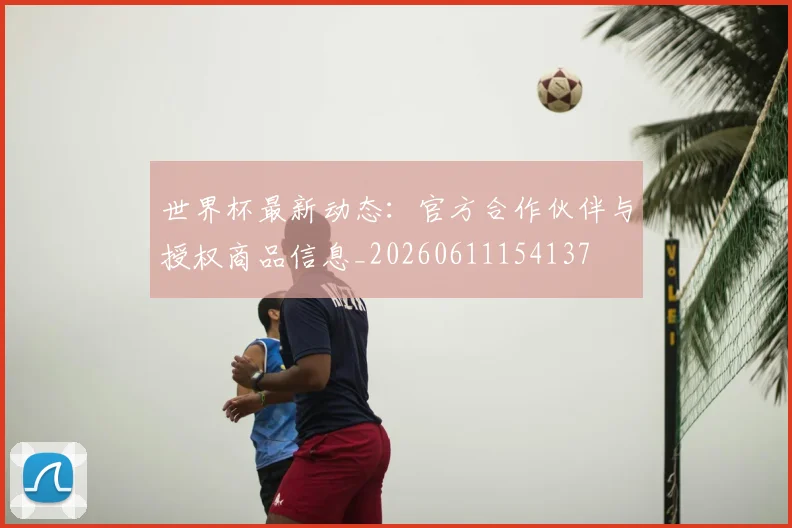 世界杯最新动态：官方合作伙伴与授权商品信息_20260611154137