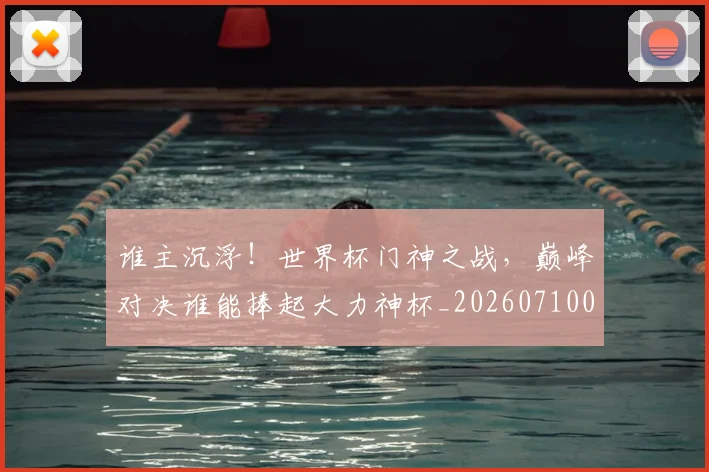 谁主沉浮！世界杯门神之战，巅峰对决谁能捧起大力神杯_20260710013358