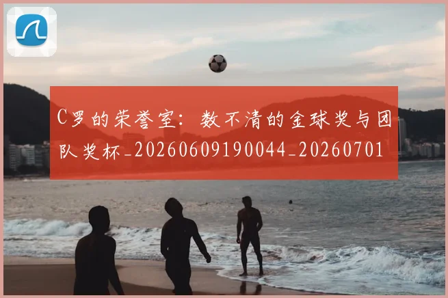 C罗的荣誉室：数不清的金球奖与团队奖杯_20260609190044_20260701213733