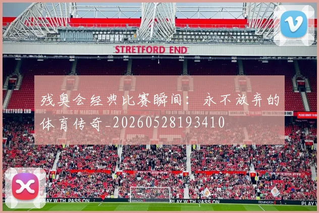 残奥会经典比赛瞬间:永不放弃的体育传奇_20260528193410