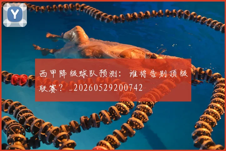 西甲降级球队预测:谁将告别顶级联赛?_20260529200742