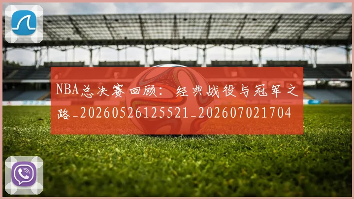 NBA总决赛回顾：经典战役与冠军之路_20260526125521_20260702170443