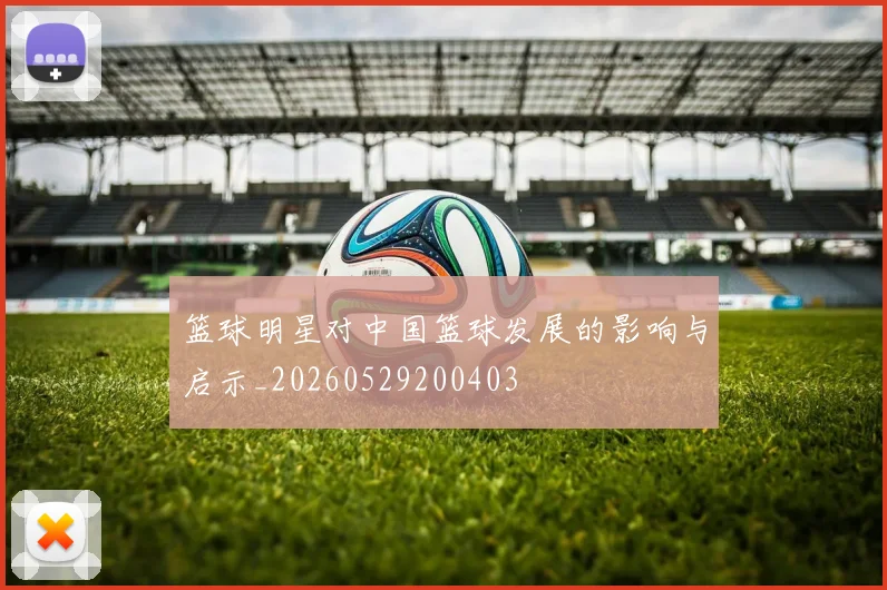 篮球明星对中国篮球发展的影响与启示_20260529200403