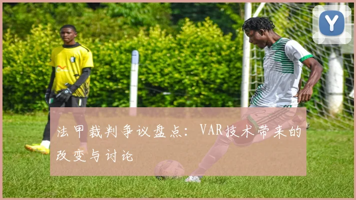 法甲裁判争议盘点：VAR技术带来的改变与讨论