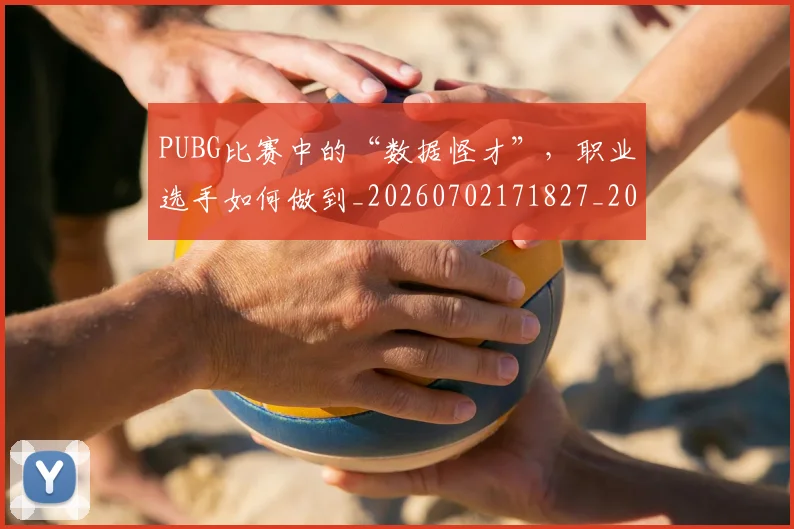 PUBG比赛中的“数据怪才”,职业选手如何做到_20260702171827_20260714215038