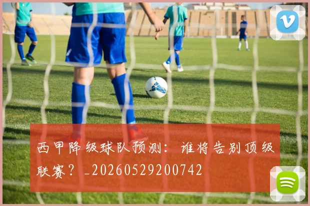 西甲降级球队预测：谁将告别顶级联赛？_20260529200742