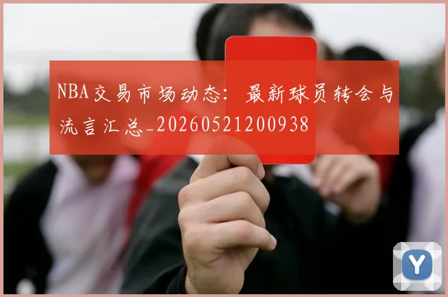 NBA交易市场动态:最新球员转会与流言汇总_20260521200938