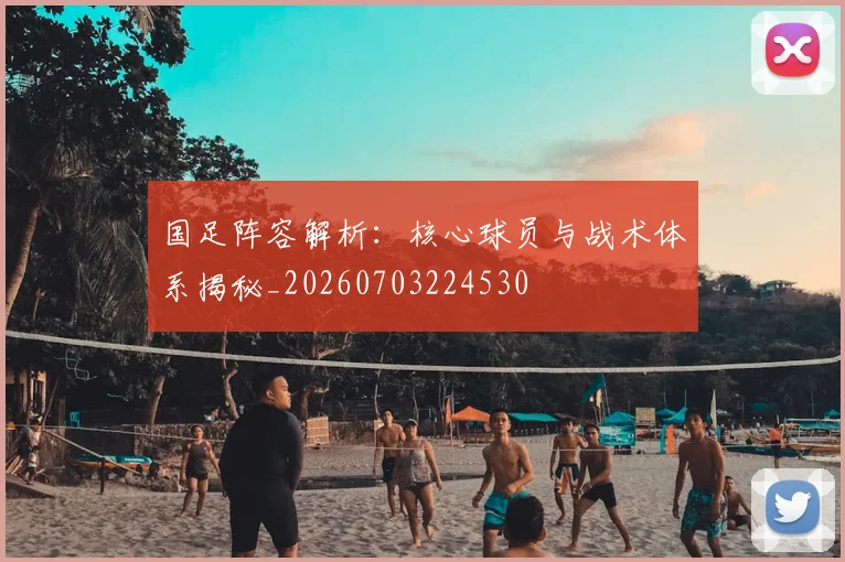 国足阵容解析：核心球员与战术体系揭秘_20260703224530