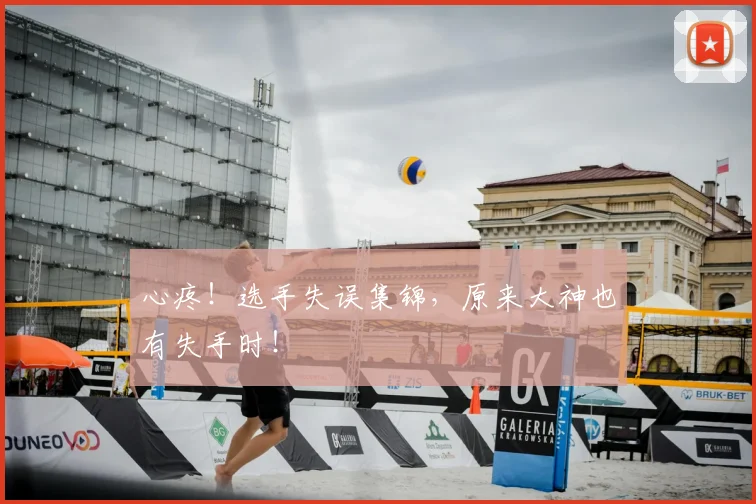 心疼！选手失误集锦，原来大神也有失手时！
