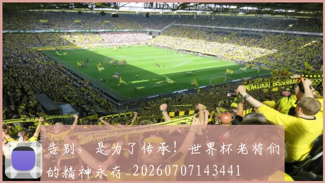 告别，是为了传承！世界杯老将们的精神永存_20260707143441