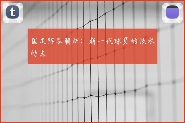 国足阵容解析：新一代球员的技术特点