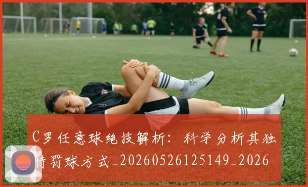 C罗任意球绝技解析：科学分析其独特罚球方式_20260526125149_20260701212533