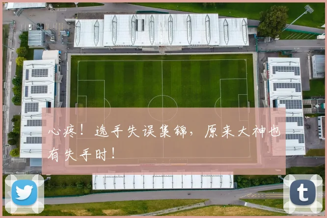 心疼！选手失误集锦，原来大神也有失手时！