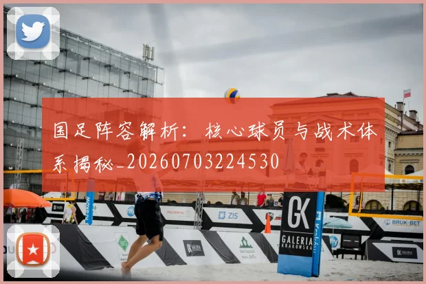 国足阵容解析：核心球员与战术体系揭秘_20260703224530