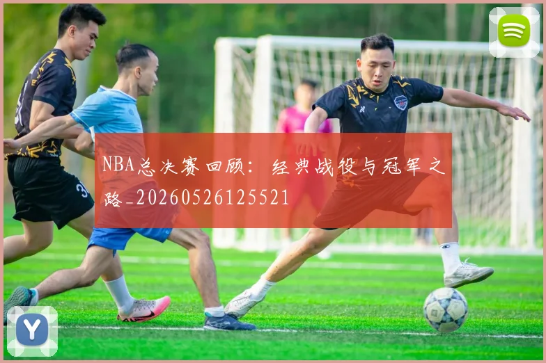 NBA总决赛回顾：经典战役与冠军之路_20260526125521