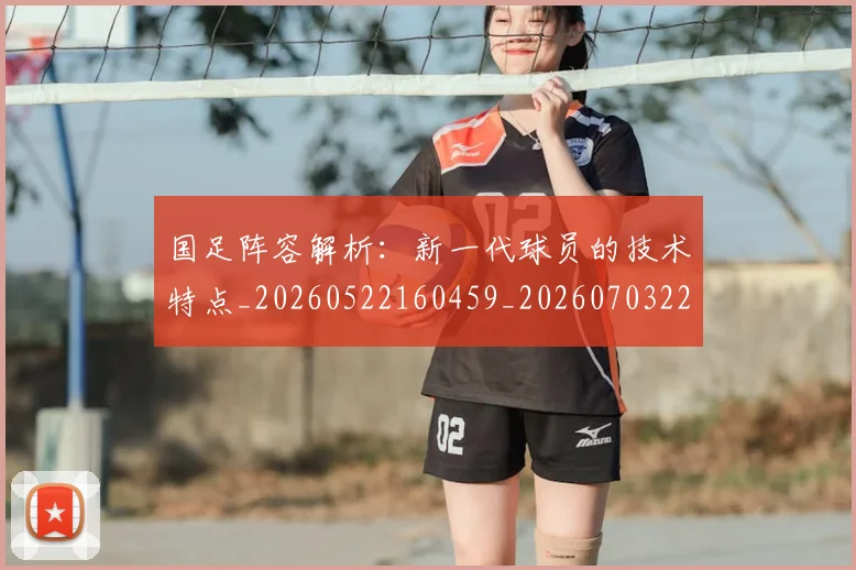 国足阵容解析:新一代球员的技术特点_20260522160459_20260703224528