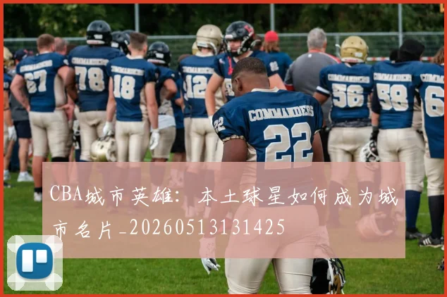 CBA城市英雄：本土球星如何成为城市名片_20260513131425