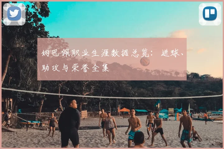 姆巴佩职业生涯数据总览：进球、助攻与荣誉全集