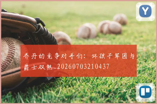 乔丹的竞争对手们：坏孩子军团与爵士双煞_20260703210437