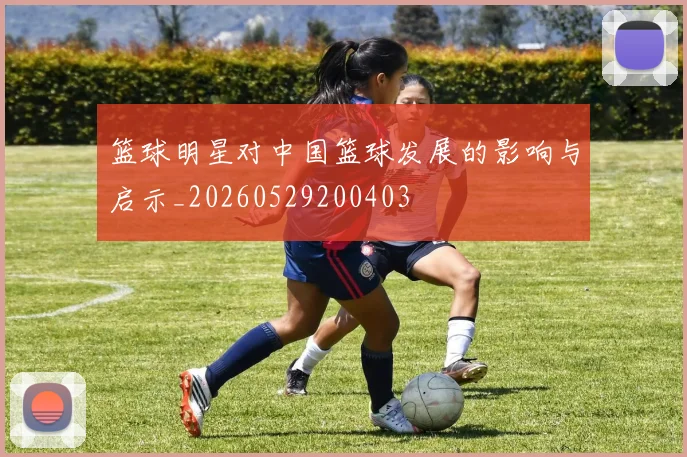篮球明星对中国篮球发展的影响与启示_20260529200403