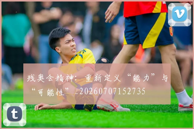 残奥会精神：重新定义“能力”与“可能性”_20260707152735