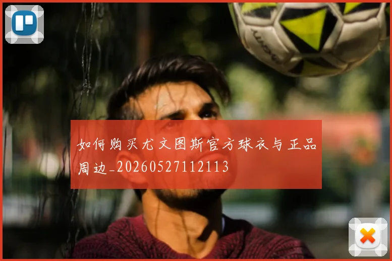 如何购买尤文图斯官方球衣与正品周边_20260527112113