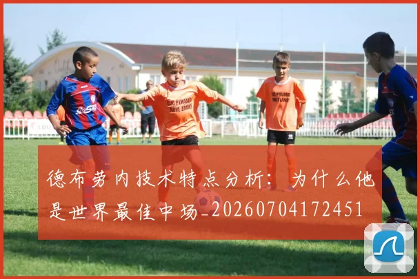 德布劳内技术特点分析：为什么他是世界最佳中场_20260704172451
