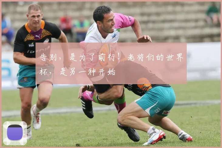 告别，是为了前行！老将们的世界杯，是另一种开始