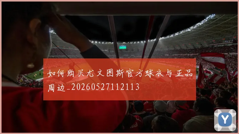 如何购买尤文图斯官方球衣与正品周边_20260527112113