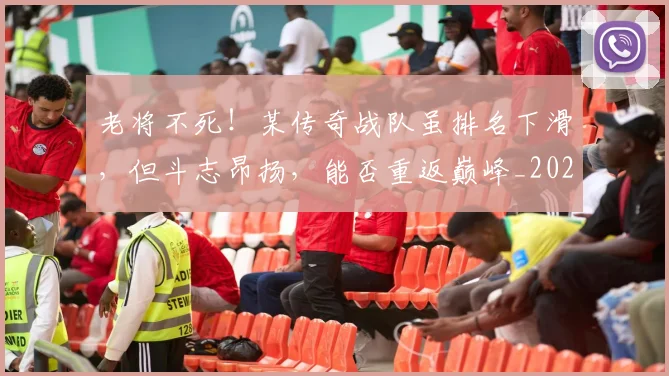 老将不死！某传奇战队虽排名下滑，但斗志昂扬，能否重返巅峰_20260710004014