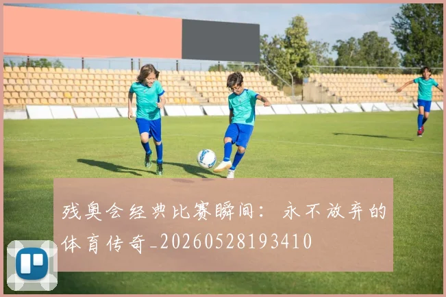 残奥会经典比赛瞬间：永不放弃的体育传奇_20260528193410