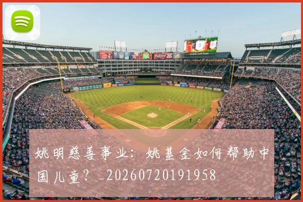 姚明慈善事业：姚基金如何帮助中国儿童？_20260720191958