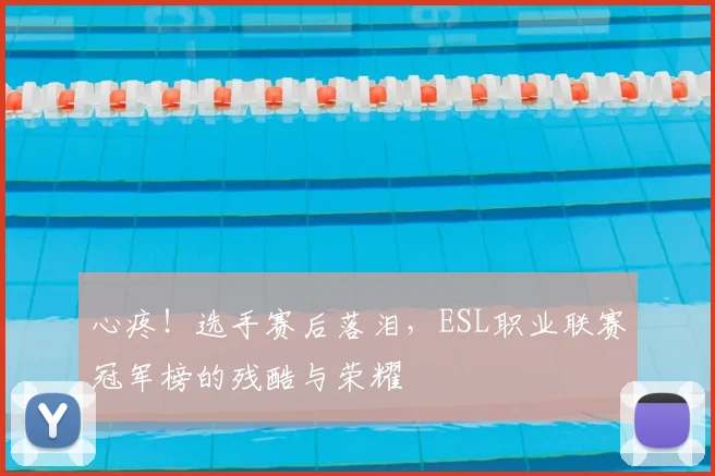 心疼！选手赛后落泪，ESL职业联赛冠军榜的残酷与荣耀