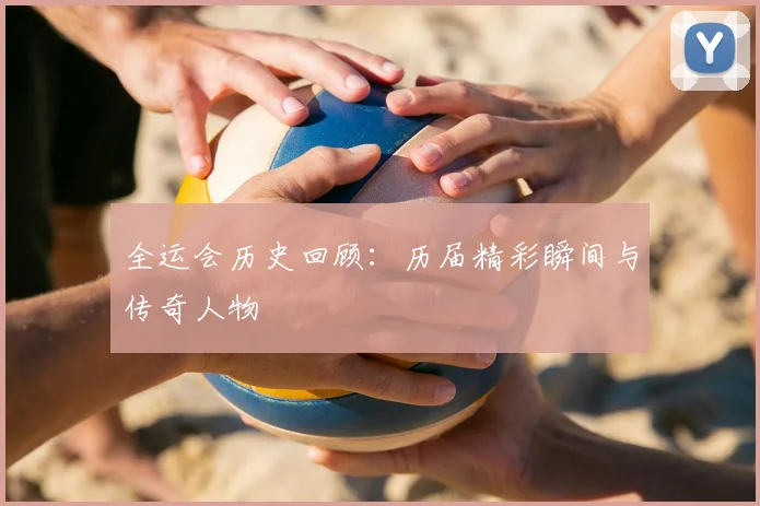 全运会历史回顾：历届精彩瞬间与传奇人物
