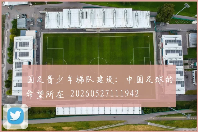 国足青少年梯队建设：中国足球的希望所在_20260527111942