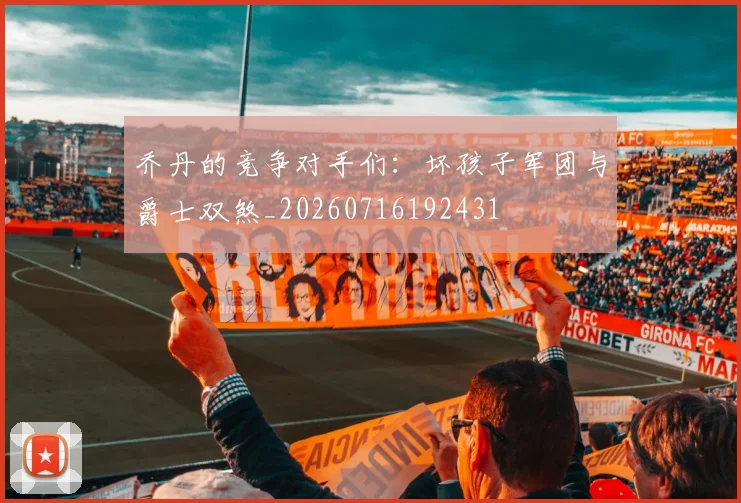乔丹的竞争对手们：坏孩子军团与爵士双煞_20260716192431