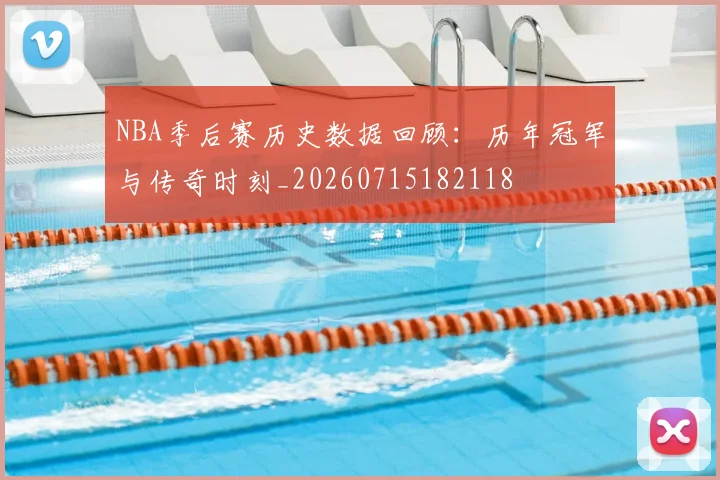NBA季后赛历史数据回顾：历年冠军与传奇时刻_20260715182118