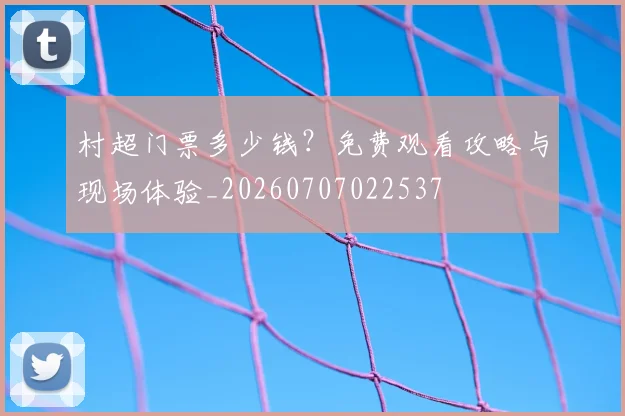 村超门票多少钱?免费观看攻略与现场体验_20260707022537