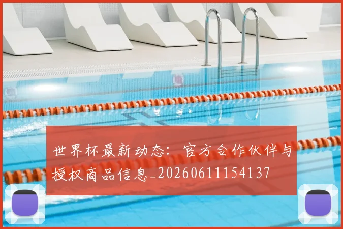 世界杯最新动态:官方合作伙伴与授权商品信息_20260611154137