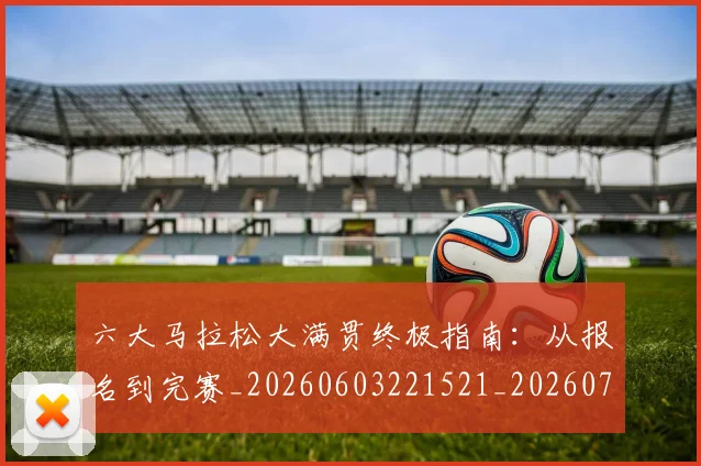 六大马拉松大满贯终极指南:从报名到完赛_20260603221521_20260703214852