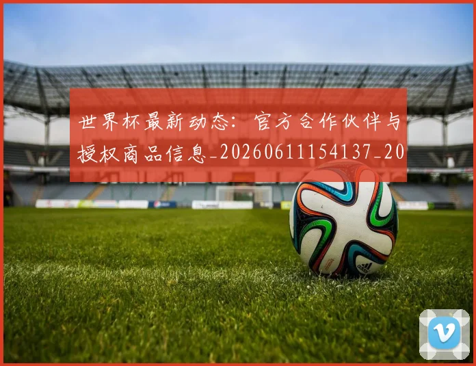 世界杯最新动态：官方合作伙伴与授权商品信息_20260611154137_20260702174049_20260715191007
